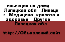 иньекции на дому   - Липецкая обл., Липецк г. Медицина, красота и здоровье » Другое   . Липецкая обл.